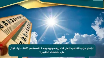 ارتفاع حرارة القاهرة تصل 34 درجة مئوية يوم 2 أغسطس 2025.. كيف تؤثر على نشاطك الخارجي؟
